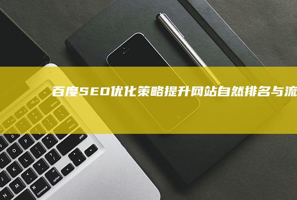 百度SEO优化策略：提升网站自然排名与流量